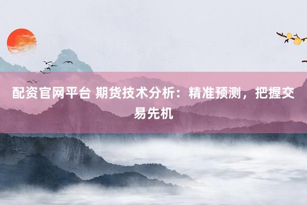 配资官网平台 期货技术分析：精准预测，把握交易先机