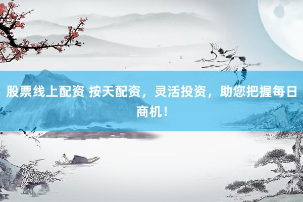 股票线上配资 按天配资，灵活投资，助您把握每日商机！