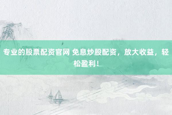 专业的股票配资官网 免息炒股配资，放大收益，轻松盈利！