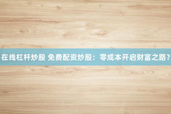 在线杠杆炒股 免费配资炒股：零成本开启财富之路？