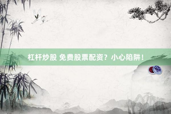 杠杆炒股 免费股票配资？小心陷阱！
