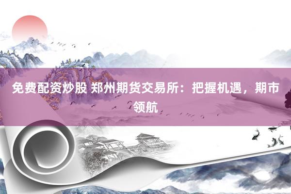 免费配资炒股 郑州期货交易所：把握机遇，期市领航