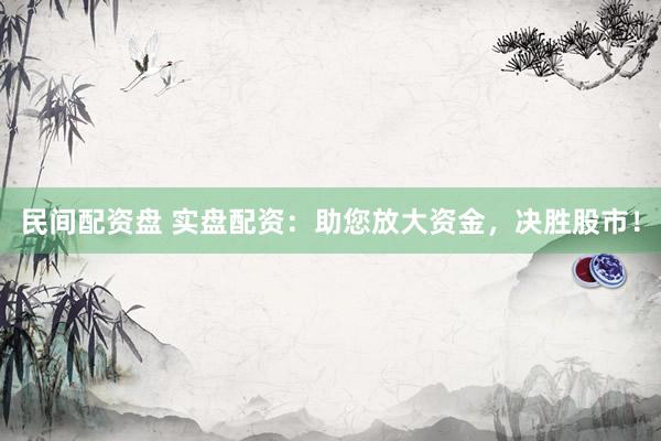 民间配资盘 实盘配资：助您放大资金，决胜股市！