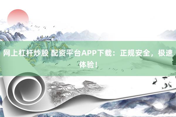 网上杠杆炒股 配资平台APP下载：正规安全，极速体验！