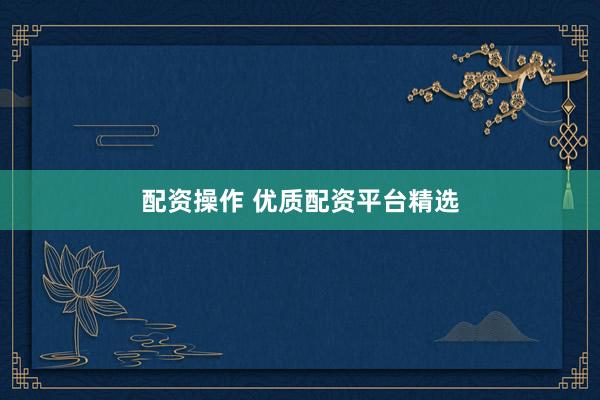 配资操作 优质配资平台精选