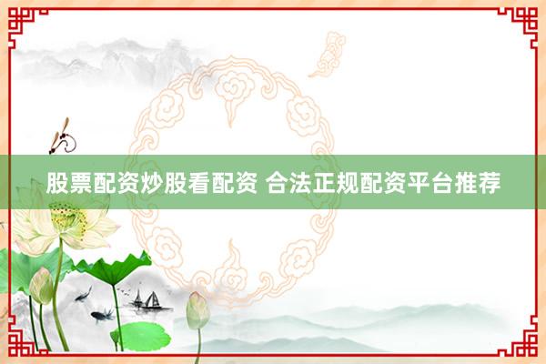 股票配资炒股看配资 合法正规配资平台推荐