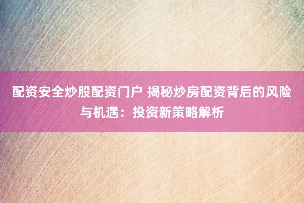 配资安全炒股配资门户 揭秘炒房配资背后的风险与机遇：投资新策略解析