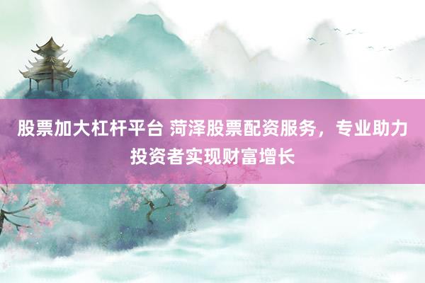 股票加大杠杆平台 菏泽股票配资服务，专业助力投资者实现财富增长