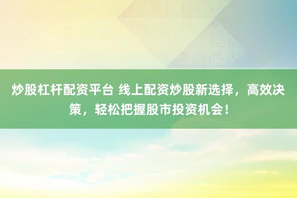 炒股杠杆配资平台 线上配资炒股新选择，高效决策，轻松把握股市投资机会！