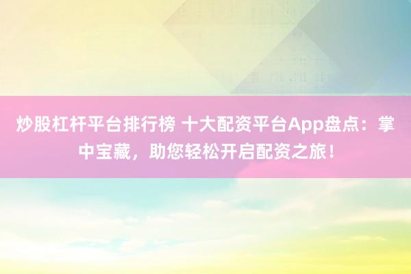 炒股杠杆平台排行榜 十大配资平台App盘点：掌中宝藏，助您轻松开启配资之旅！