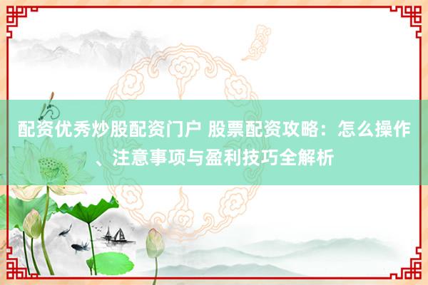配资优秀炒股配资门户 股票配资攻略：怎么操作、注意事项与盈利技巧全解析