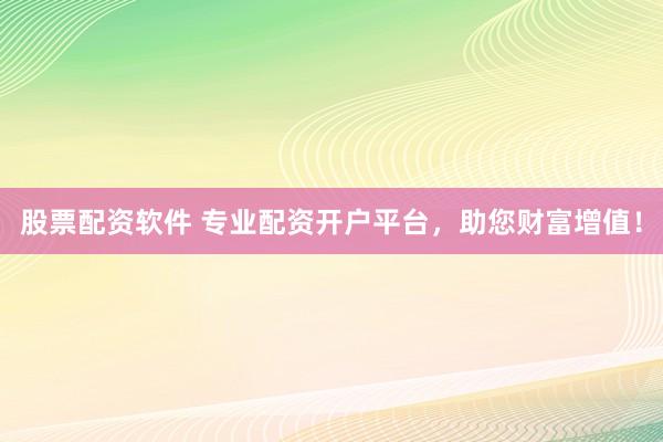 股票配资软件 专业配资开户平台，助您财富增值！