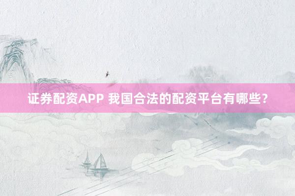 证券配资APP 我国合法的配资平台有哪些？