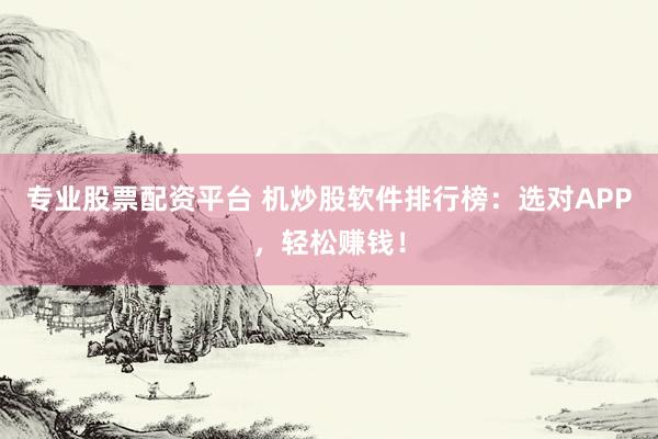 专业股票配资平台 机炒股软件排行榜：选对APP，轻松赚钱！