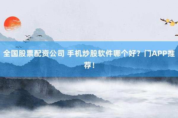 全国股票配资公司 手机炒股软件哪个好？门APP推荐！