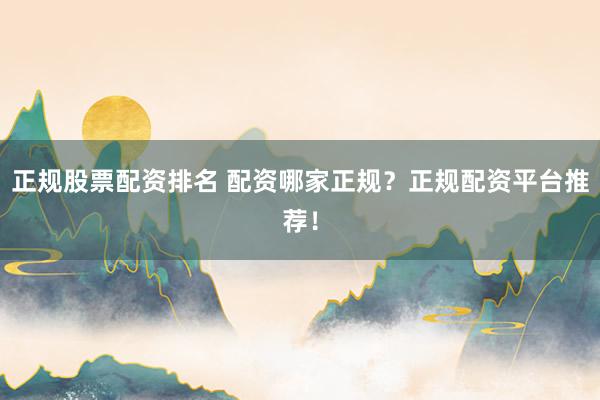 正规股票配资排名 配资哪家正规？正规配资平台推荐！