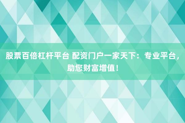 股票百倍杠杆平台 配资门户一家天下：专业平台，助您财富增值！