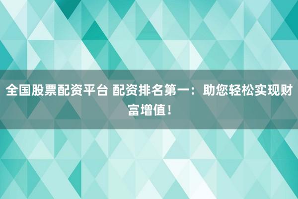 全国股票配资平台 配资排名第一：助您轻松实现财富增值！