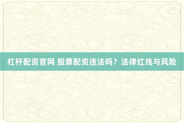 杠杆配资官网 股票配资违法吗？法律红线与风险