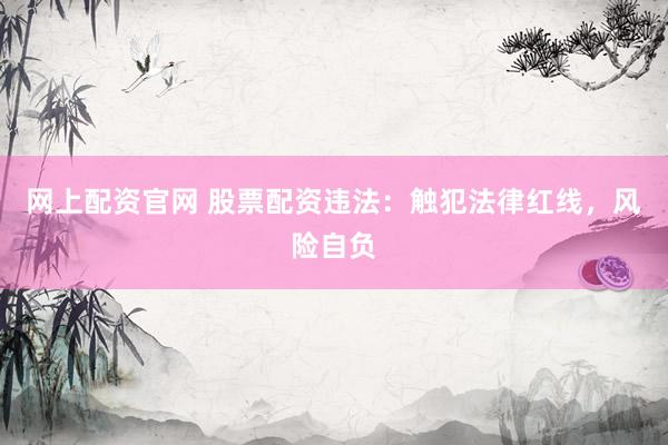 网上配资官网 股票配资违法：触犯法律红线，风险自负
