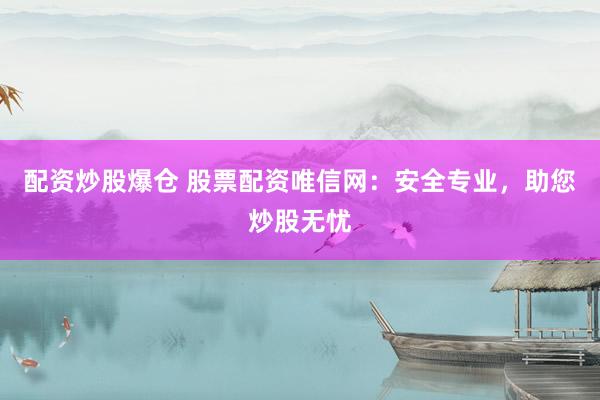 配资炒股爆仓 股票配资唯信网：安全专业，助您炒股无忧
