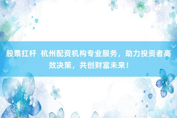 股票扛杆  杭州配资机构专业服务，助力投资者高效决策，共创财富未来！
