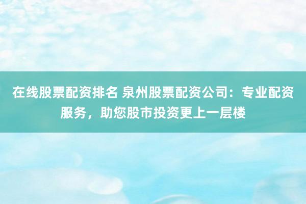 在线股票配资排名 泉州股票配资公司：专业配资服务，助您股市投资更上一层楼