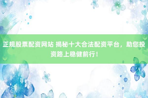正规股票配资网站 揭秘十大合法配资平台，助您投资路上稳健前行！