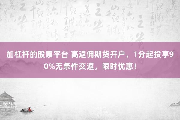 加杠杆的股票平台 高返佣期货开户，1分起投享90%无条件交返，限时优惠！