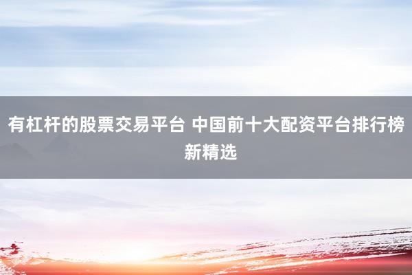 有杠杆的股票交易平台 中国前十大配资平台排行榜  新精选