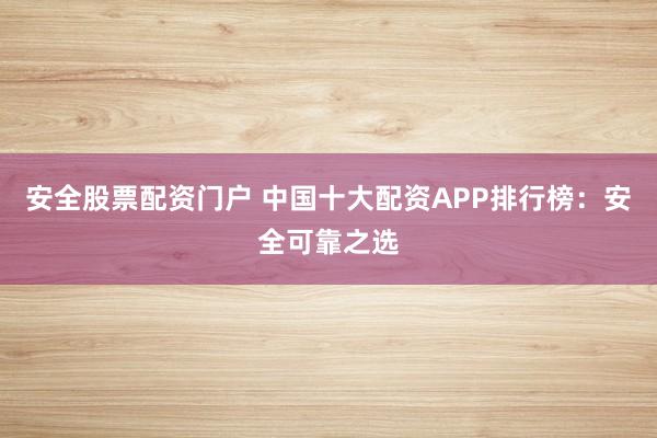 安全股票配资门户 中国十大配资APP排行榜：安全可靠之选
