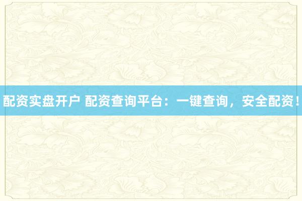 配资实盘开户 配资查询平台：一键查询，安全配资！