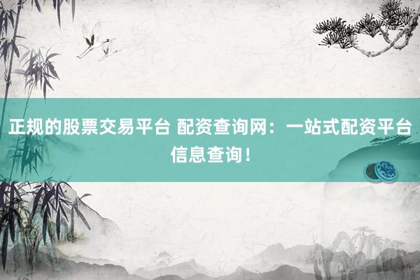 正规的股票交易平台 配资查询网：一站式配资平台信息查询！