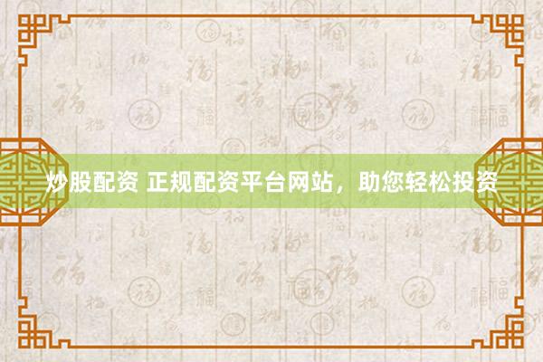 炒股配资 正规配资平台网站，助您轻松投资