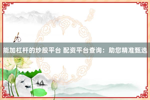 能加杠杆的炒股平台 配资平台查询：助您精准甄选