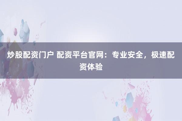 炒股配资门户 配资平台官网：专业安全，极速配资体验