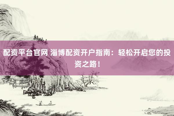 配资平台官网 淄博配资开户指南：轻松开启您的投资之路！