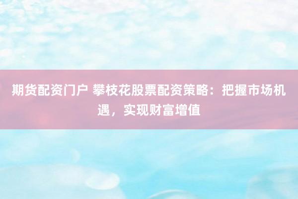 期货配资门户 攀枝花股票配资策略：把握市场机遇，实现财富增值