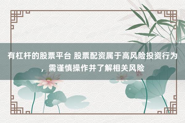 有杠杆的股票平台 股票配资属于高风险投资行为，需谨慎操作并了解相关风险