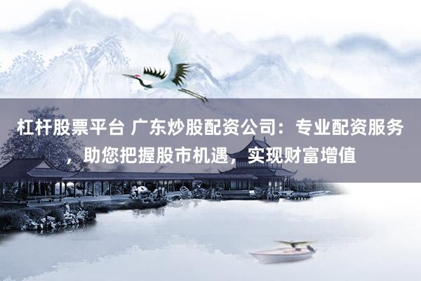 杠杆股票平台 广东炒股配资公司：专业配资服务，助您把握股市机遇，实现财富增值