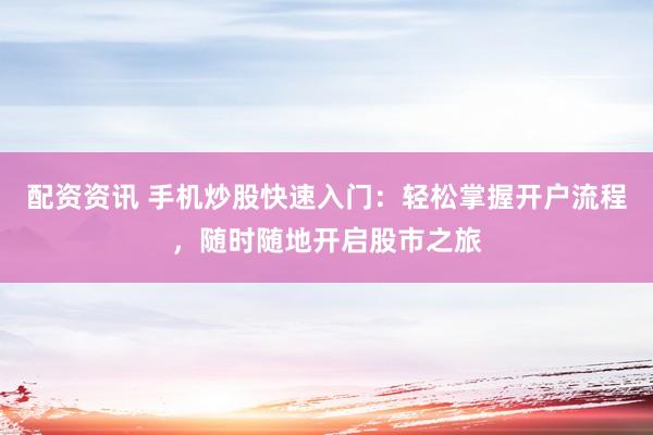 配资资讯 手机炒股快速入门：轻松掌握开户流程，随时随地开启股市之旅