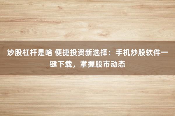 炒股杠杆是啥 便捷投资新选择：手机炒股软件一键下载，掌握股市动态