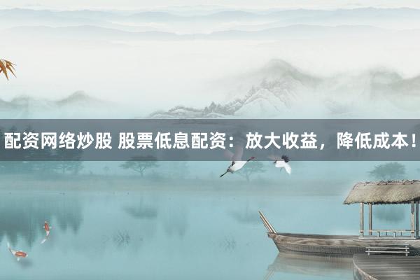 配资网络炒股 股票低息配资：放大收益，降低成本！