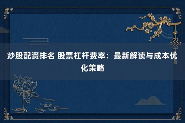 炒股配资排名 股票杠杆费率：最新解读与成本优化策略