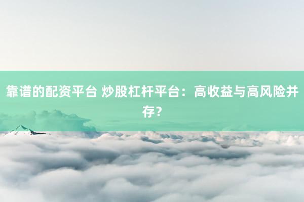 靠谱的配资平台 炒股杠杆平台：高收益与高风险并存？