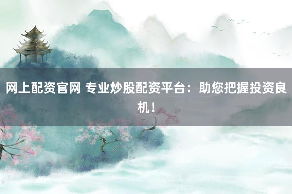网上配资官网 专业炒股配资平台：助您把握投资良机！