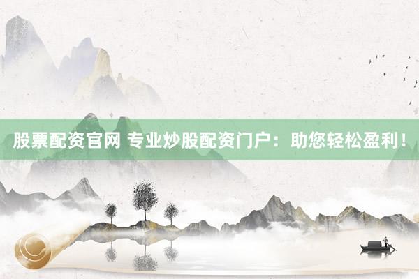 股票配资官网 专业炒股配资门户：助您轻松盈利！