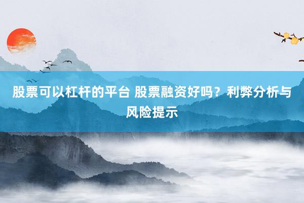 股票可以杠杆的平台 股票融资好吗？利弊分析与风险提示
