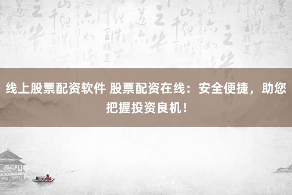 线上股票配资软件 股票配资在线：安全便捷，助您把握投资良机！
