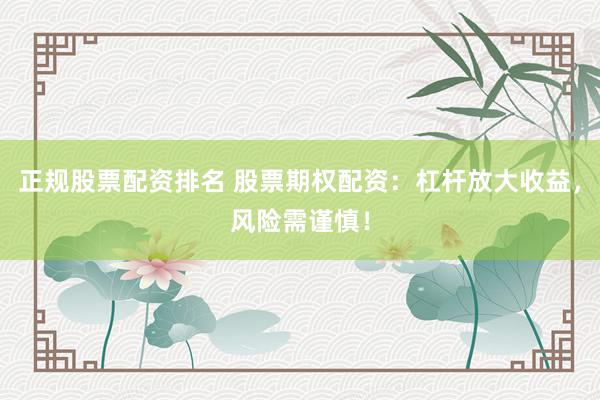 正规股票配资排名 股票期权配资：杠杆放大收益，风险需谨慎！